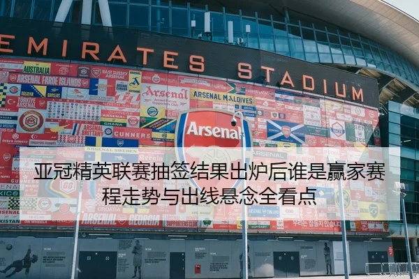 亚冠精英联赛抽签结果出炉后谁是赢家赛程走势与出线悬念全看点